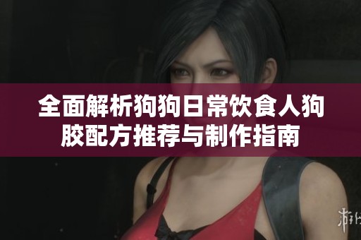 全面解析狗狗日常饮食人狗胶配方推荐与制作指南
