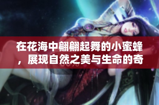 在花海中翩翩起舞的小蜜蜂，展现自然之美与生命的奇迹