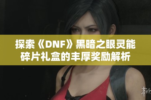 探索《DNF》黑暗之眼灵能碎片礼盒的丰厚奖励解析