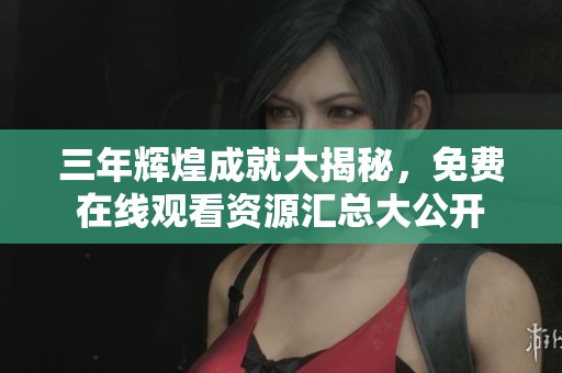 三年辉煌成就大揭秘，免费在线观看资源汇总大公开