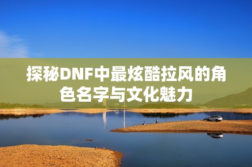探秘DNF中最炫酷拉风的角色名字与文化魅力