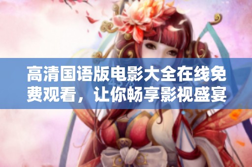 高清国语版电影大全在线免费观看，让你畅享影视盛宴