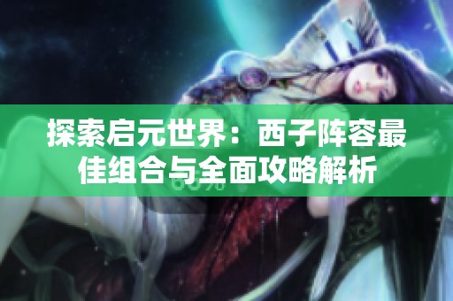 探索启元世界：西子阵容最佳组合与全面攻略解析