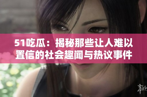 51吃瓜：揭秘那些让人难以置信的社会趣闻与热议事件