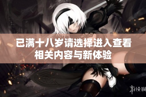 已满十八岁请选择进入查看相关内容与新体验