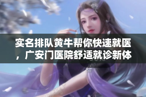 实名排队黄牛帮你快速就医，广安门医院舒适就诊新体验