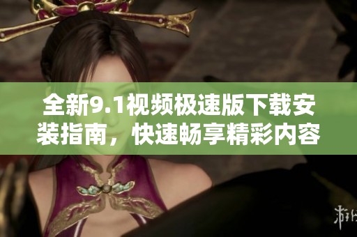 全新9.1视频极速版下载安装指南，快速畅享精彩内容