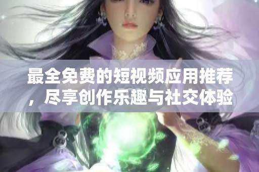 最全免费的短视频应用推荐，尽享创作乐趣与社交体验