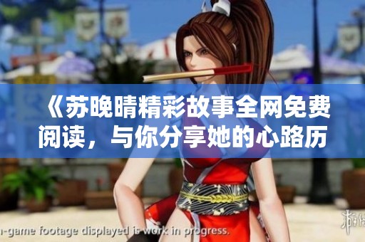 《苏晚晴精彩故事全网免费阅读，与你分享她的心路历程》
