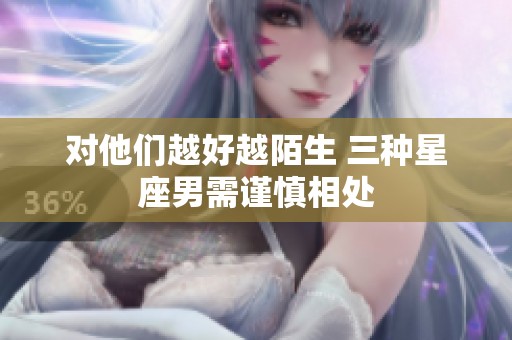 对他们越好越陌生 三种星座男需谨慎相处