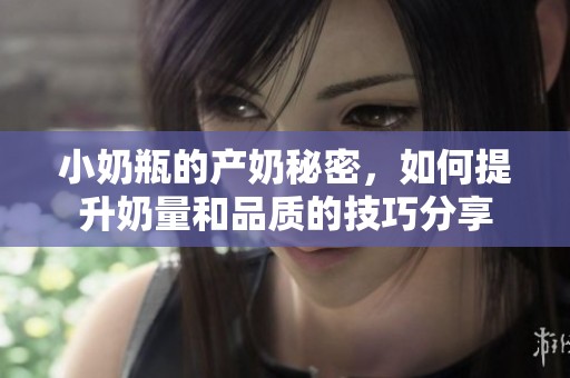 小奶瓶的产奶秘密，如何提升奶量和品质的技巧分享