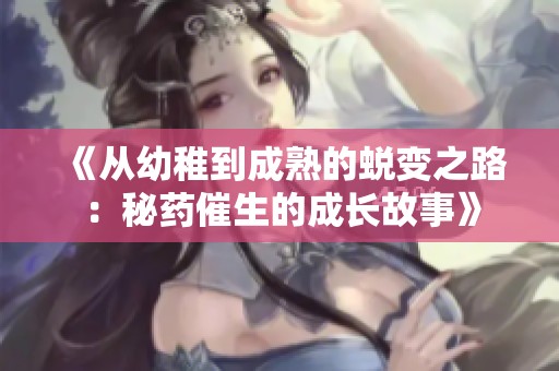 《从幼稚到成熟的蜕变之路：秘药催生的成长故事》