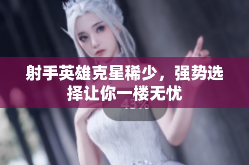 射手英雄克星稀少，强势选择让你一楼无忧