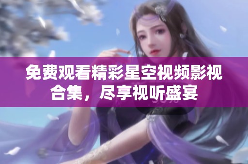 免费观看精彩星空视频影视合集，尽享视听盛宴