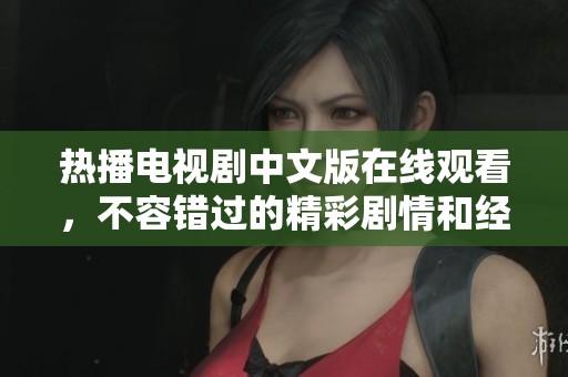 热播电视剧中文版在线观看，不容错过的精彩剧情和经典角色
