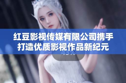 红豆影视传媒有限公司携手打造优质影视作品新纪元