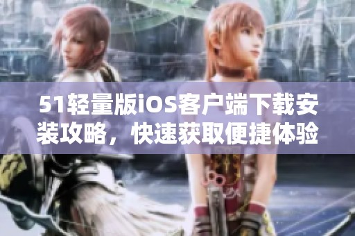51轻量版iOS客户端下载安装攻略，快速获取便捷体验