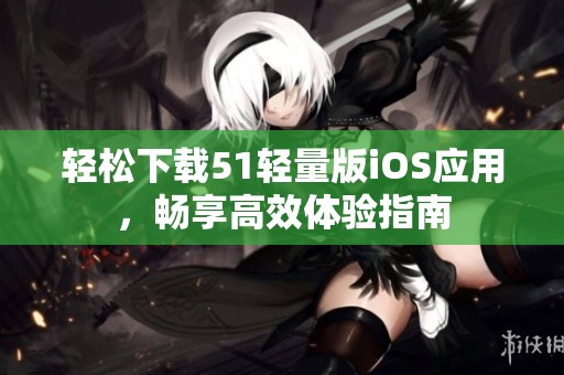 轻松下载51轻量版iOS应用，畅享高效体验指南