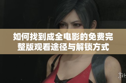 如何找到成全电影的免费完整版观看途径与解锁方式