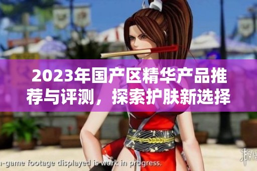 2023年国产区精华产品推荐与评测，探索护肤新选择