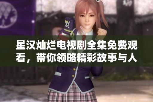 星汉灿烂电视剧全集免费观看，带你领略精彩故事与人物情感