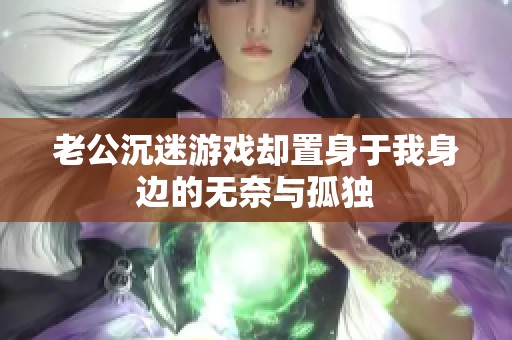 老公沉迷游戏却置身于我身边的无奈与孤独