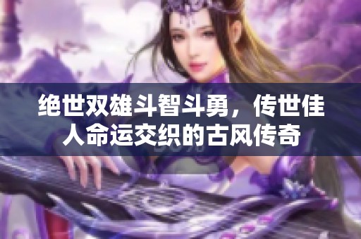 绝世双雄斗智斗勇，传世佳人命运交织的古风传奇