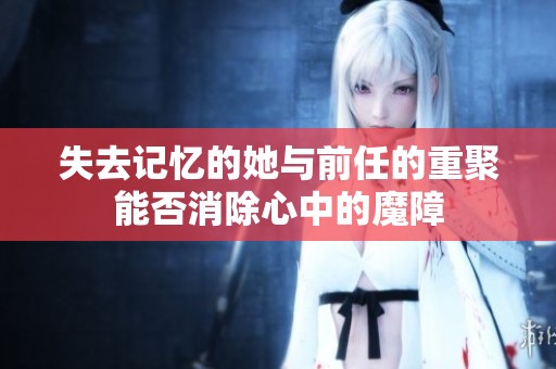 失去记忆的她与前任的重聚能否消除心中的魔障