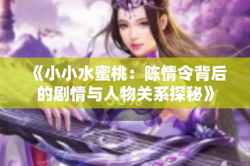 《小小水蜜桃：陈情令背后的剧情与人物关系探秘》