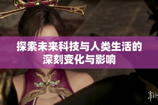 探索未来科技与人类生活的深刻变化与影响
