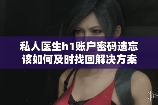 私人医生h1账户密码遗忘该如何及时找回解决方案