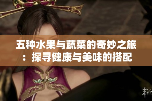 五种水果与蔬菜的奇妙之旅：探寻健康与美味的搭配