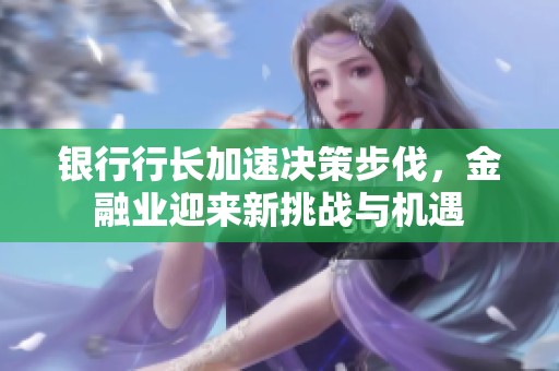 银行行长加速决策步伐，金融业迎来新挑战与机遇