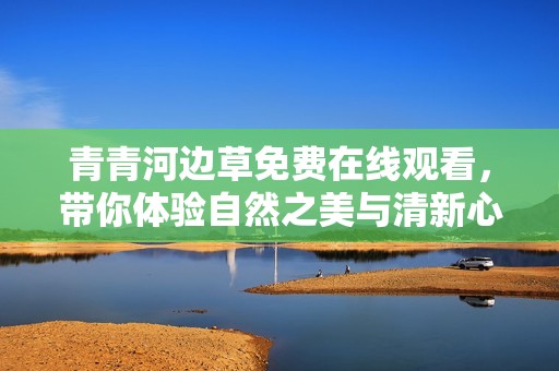 青青河边草免费在线观看，带你体验自然之美与清新心境