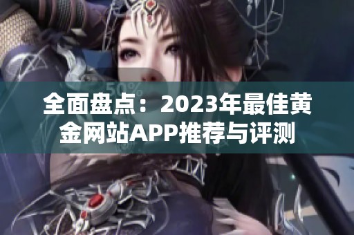 全面盘点：2023年最佳黄金网站APP推荐与评测