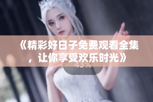 《精彩好日子免费观看全集，让你享受欢乐时光》