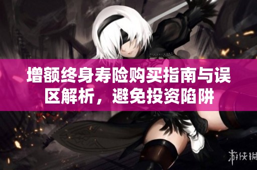 增额终身寿险购买指南与误区解析，避免投资陷阱
