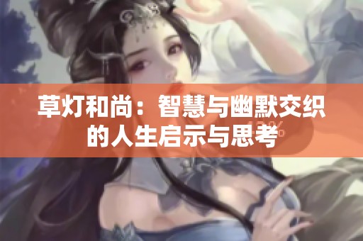 草灯和尚：智慧与幽默交织的人生启示与思考
