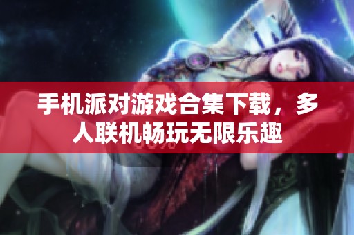 手机派对游戏合集下载，多人联机畅玩无限乐趣