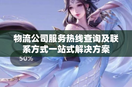物流公司服务热线查询及联系方式一站式解决方案