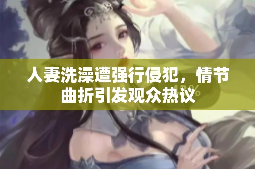 人妻洗澡遭强行侵犯，情节曲折引发观众热议