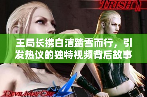 王局长携白洁踏雪而行，引发热议的独特视频背后故事