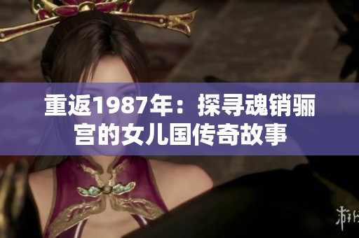重返1987年：探寻魂销骊宫的女儿国传奇故事