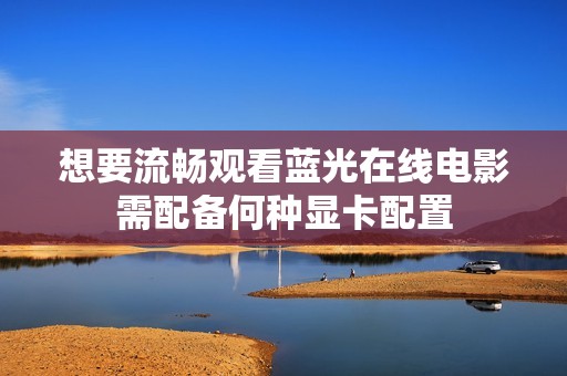 想要流畅观看蓝光在线电影需配备何种显卡配置
