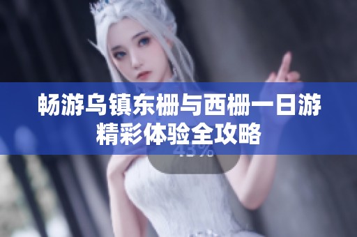 畅游乌镇东栅与西栅一日游精彩体验全攻略