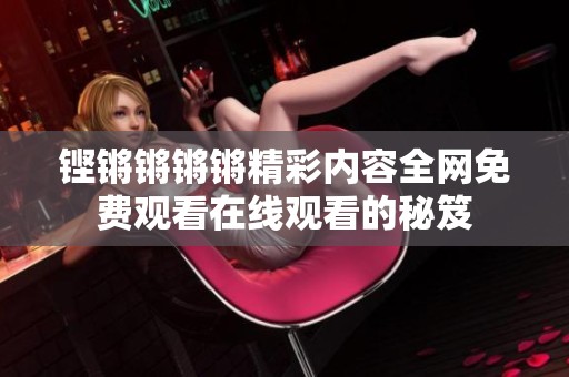 铿锵锵锵锵精彩内容全网免费观看在线观看的秘笈