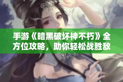 手游《暗黑破坏神不朽》全方位攻略，助你轻松战胜敌人！