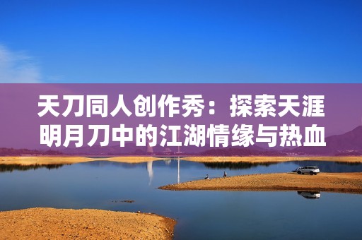 天刀同人创作秀：探索天涯明月刀中的江湖情缘与热血传奇