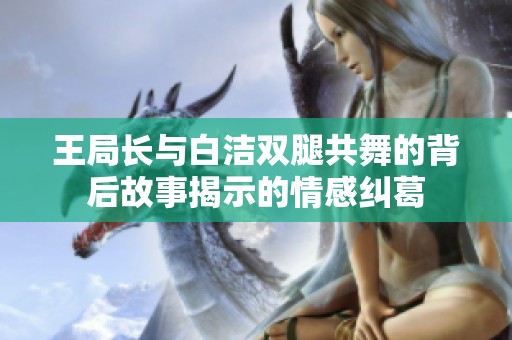 王局长与白洁双腿共舞的背后故事揭示的情感纠葛