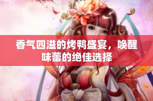 香气四溢的烤鸭盛宴，唤醒味蕾的绝佳选择